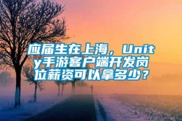 应届生在上海，Unity手游客户端开发岗位薪资可以拿多少？