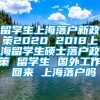 留学生上海落户新政策2020 2018上海留学生硕士落户政策 留学生 国外工作 回来 上海落户吗