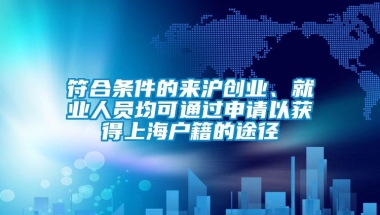 符合条件的来沪创业、就业人员均可通过申请以获得上海户籍的途径