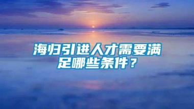 海归引进人才需要满足哪些条件？