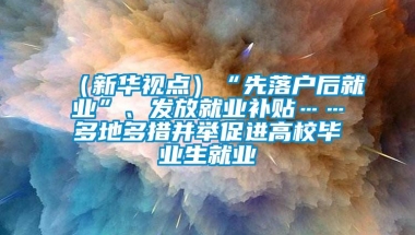 （新华视点）“先落户后就业”、发放就业补贴……多地多措并举促进高校毕业生就业