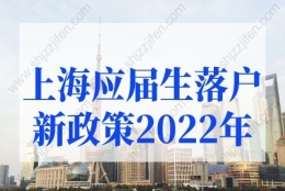 上海应届生落户新政策2022年有调整，上海高校应届硕士可直接落户上海