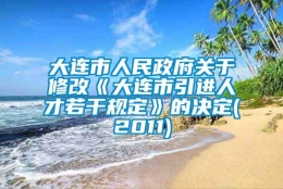 大连市人民政府关于修改《大连市引进人才若干规定》的决定(2011)