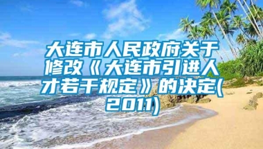 大连市人民政府关于修改《大连市引进人才若干规定》的决定(2011)