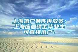 上海落户条件再放宽：上海应届硕士毕业生可直接落户！