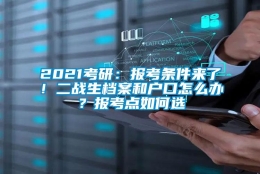 2021考研：报考条件来了！二战生档案和户口怎么办？报考点如何选