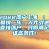 2022落户上海 ｜ 最快一年，人才引进直接落户，只需满足这些条件！