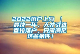 2022落户上海 ｜ 最快一年，人才引进直接落户，只需满足这些条件！