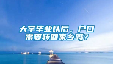 大学毕业以后，户口需要转回家乡吗？