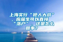 上海实行“抢人大战”，应届生可以直接“落户”，这是怎么回事？