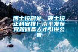 博士按副处、硕士按正科安排！南平发布党政储备人才引进公告