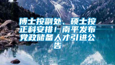 博士按副处、硕士按正科安排！南平发布党政储备人才引进公告