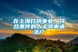 在上海打拼事业，符合条件的人士可申请落户