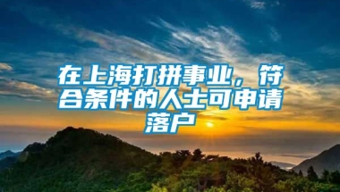 在上海打拼事业，符合条件的人士可申请落户