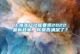 上海落户社保要求2022最新政策，你是否满足了？