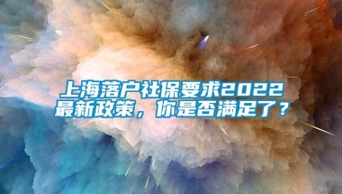 上海落户社保要求2022最新政策，你是否满足了？