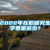 2022年在职研究生学费是多少？