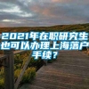 2021年在职研究生也可以办理上海落户手续？