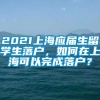 2021上海应届生留学生落户，如何在上海可以完成落户？