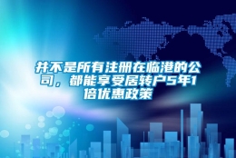 并不是所有注册在临港的公司，都能享受居转户5年1倍优惠政策