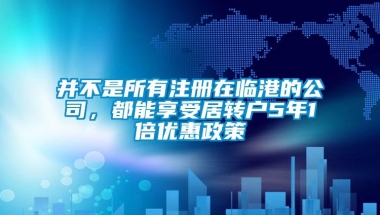 并不是所有注册在临港的公司，都能享受居转户5年1倍优惠政策