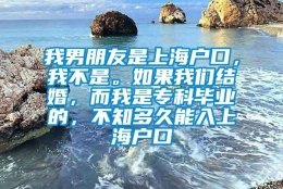 我男朋友是上海户口，我不是。如果我们结婚，而我是专科毕业的，不知多久能入上海户口