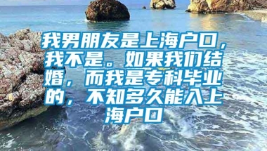 我男朋友是上海户口，我不是。如果我们结婚，而我是专科毕业的，不知多久能入上海户口