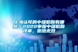 上海认可的中级职称有哪些？2022申报中级职称评审，拒绝无效