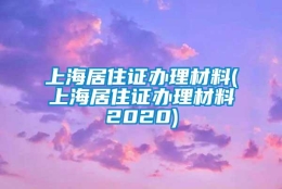 上海居住证办理材料(上海居住证办理材料2020)