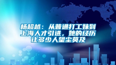 杨超越：从普通打工妹到上海人才引进，她的经历让多少人望尘莫及