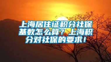 上海居住证积分社保基数怎么算？上海积分对社保的要求！