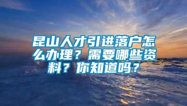 昆山人才引进落户怎么办理？需要哪些资料？你知道吗？