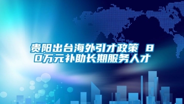 贵阳出台海外引才政策 80万元补助长期服务人才