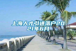 上海人才引进落户2021年6月