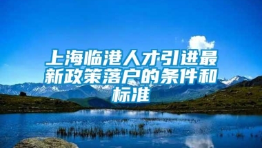 上海临港人才引进最新政策落户的条件和标准