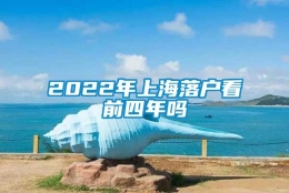 2022年上海落户看前四年吗