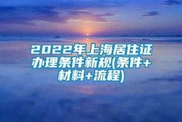 2022年上海居住证办理条件新规(条件+材料+流程)