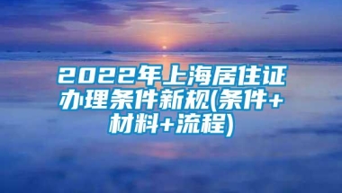 2022年上海居住证办理条件新规(条件+材料+流程)