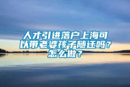 人才引进落户上海可以带老婆孩子随迁吗？怎么做？