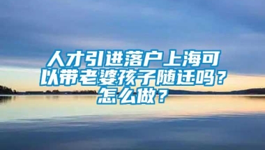 人才引进落户上海可以带老婆孩子随迁吗？怎么做？