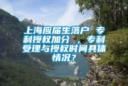 上海应届生落户 专利授权加分 ，专利受理与授权时间具体情况？