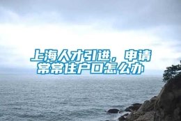 上海人才引进，申请常常住户口怎么办