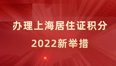 2022新举措！上海居住证积分办理出新规，来看细则！