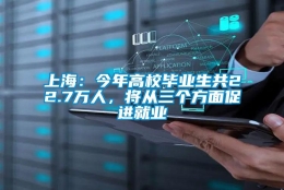 上海：今年高校毕业生共22.7万人，将从三个方面促进就业