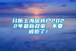 分析上海居转户2022年最新政策，不要被拒了！