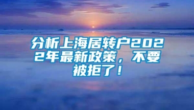 分析上海居转户2022年最新政策，不要被拒了！