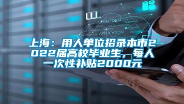 上海：用人单位招录本市2022届高校毕业生，每人一次性补贴2000元