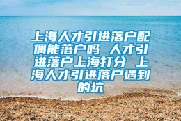 上海人才引进落户配偶能落户吗 人才引进落户上海打分 上海人才引进落户遇到的坑