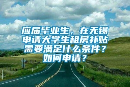 应届毕业生，在无锡申请大学生租房补贴需要满足什么条件？如何申请？