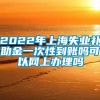 2022年上海失业补助金一次性到账吗可以网上办理吗